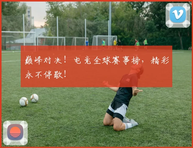 巅峰对决！电竞全球赛事榜，精彩永不停歇！
